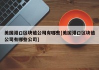 美国港口区块链公司有哪些[美国港口区块链公司有哪些公司]