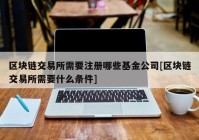 区块链交易所需要注册哪些基金公司[区块链交易所需要什么条件]