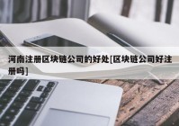 河南注册区块链公司的好处[区块链公司好注册吗]