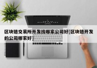 区块链交易所开发找哪家公司好[区块链开发的公司哪家好]