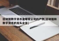 区块链数字货币是哪家公司的产物[区块链和数字货币的龙头企业]